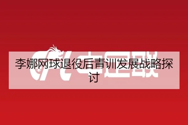 李娜网球退役后青训发展战略探讨